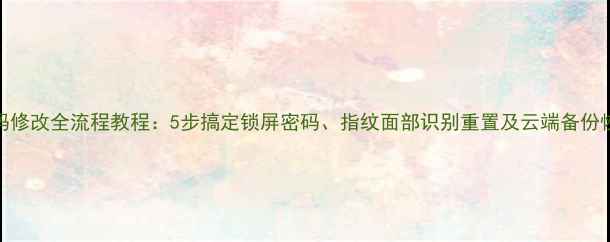 图片 手机密码修改全流程教程：5步搞定锁屏密码、指纹面部识别重置及云端备份恢复指南