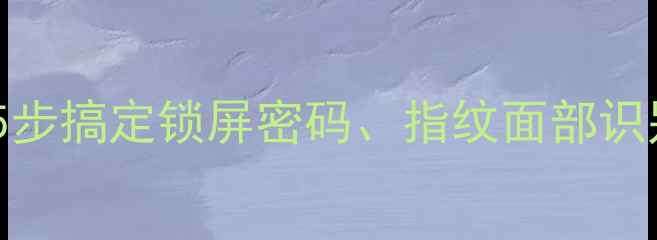 图片 手机密码修改全流程教程：5步搞定锁屏密码、指纹面部识别重置及云端备份恢复指南2