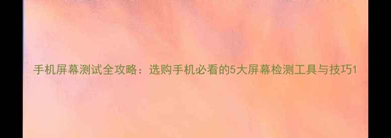 图片 手机屏幕测试全攻略：选购手机必看的5大屏幕检测工具与技巧1