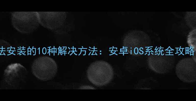 图片 手机应用无法安装的10种解决方法：安卓iOS系统全攻略（最新版）2