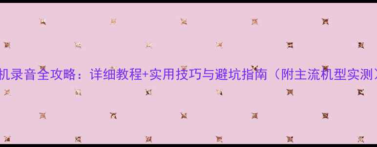 图片 手机录音全攻略：详细教程+实用技巧与避坑指南（附主流机型实测）1