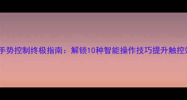 图片 手机手势控制终极指南：解锁10种智能操作技巧提升触控效率2