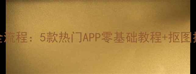 图片 手机抠图全流程：5款热门APP零基础教程+抠图技巧大公开