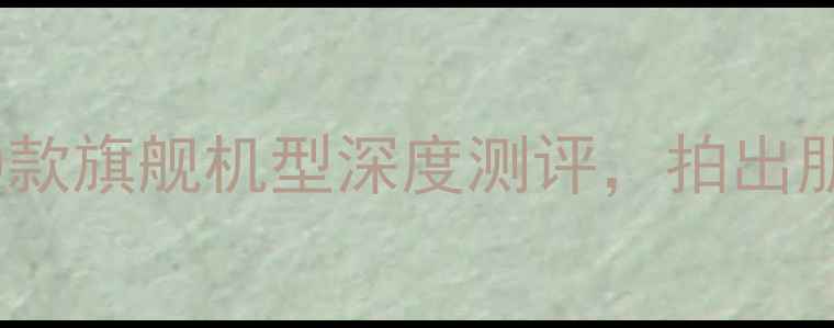 图片 手机拍照排行榜｜20款旗舰机型深度测评，拍出朋友圈爆款大片！📸2