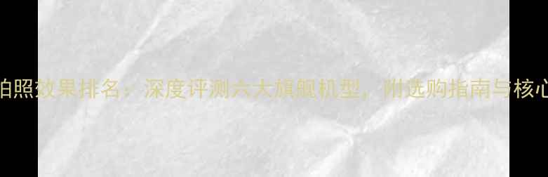 图片 手机拍照效果排名：深度评测六大旗舰机型，附选购指南与核心技术