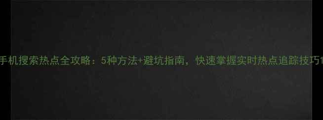 图片 手机搜索热点全攻略：5种方法+避坑指南，快速掌握实时热点追踪技巧1