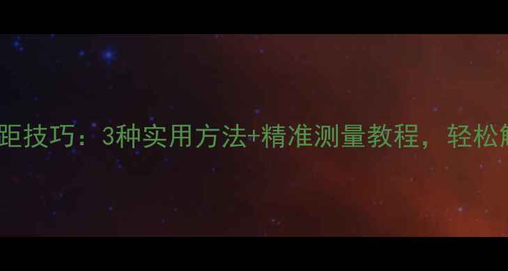 图片 手机摄像头测距技巧：3种实用方法+精准测量教程，轻松解决日常难题1