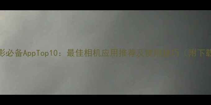 图片 手机摄影必备AppTop10：最佳相机应用推荐及使用技巧（附下载指南）