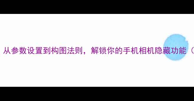 图片 手机摄影技巧：从参数设置到构图法则，解锁你的手机相机隐藏功能（附实战案例）1