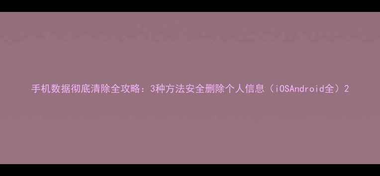 图片 手机数据彻底清除全攻略：3种方法安全删除个人信息（iOSAndroid全）2