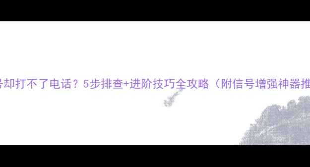 图片 手机有信号却打不了电话？5步排查+进阶技巧全攻略（附信号增强神器推荐）📱✨1