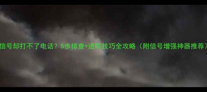 图片 手机有信号却打不了电话？5步排查+进阶技巧全攻略（附信号增强神器推荐）📱✨2