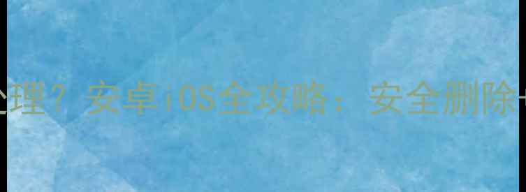 图片 手机未知文件怎么处理？安卓iOS全攻略：安全删除+风险排查+防护技巧