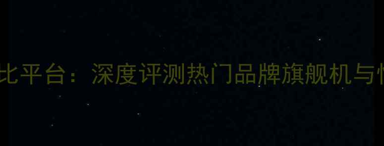 图片 手机机型对比平台：深度评测热门品牌旗舰机与性价比机型1