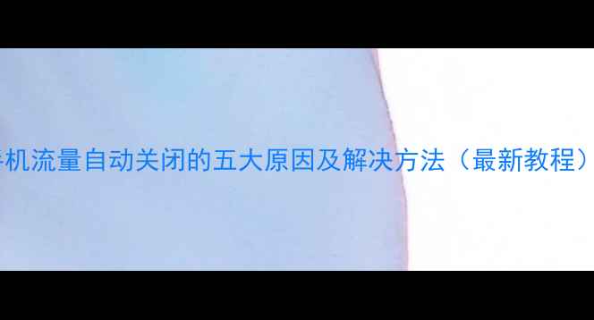 图片 手机流量自动关闭的五大原因及解决方法（最新教程）1