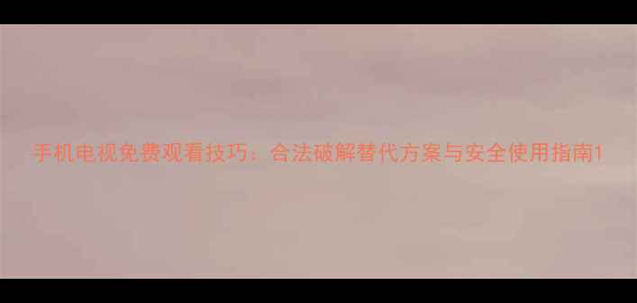 图片 手机电视免费观看技巧：合法破解替代方案与安全使用指南1