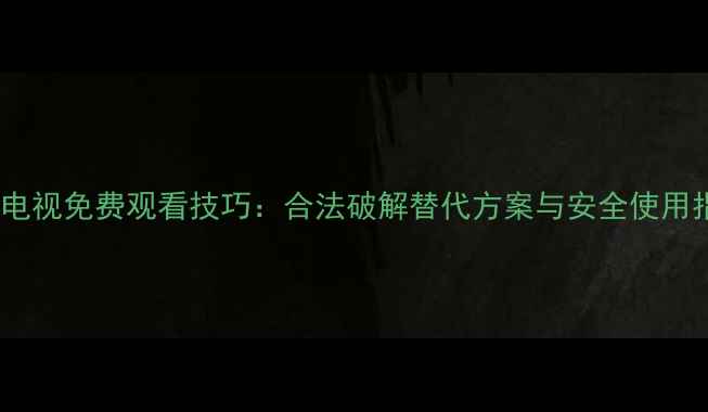 图片 手机电视免费观看技巧：合法破解替代方案与安全使用指南2