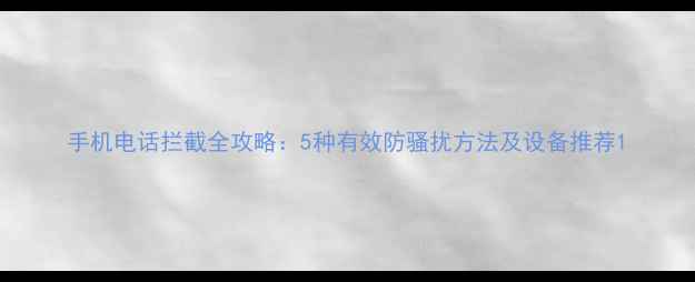 图片 手机电话拦截全攻略：5种有效防骚扰方法及设备推荐1