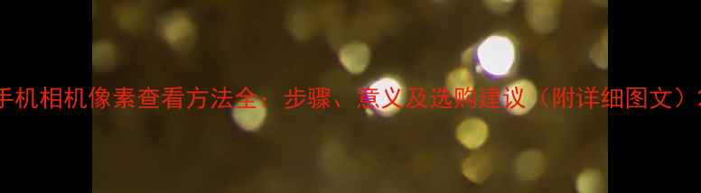 图片 手机相机像素查看方法全：步骤、意义及选购建议（附详细图文）2