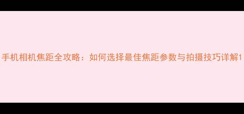 图片 手机相机焦距全攻略：如何选择最佳焦距参数与拍摄技巧详解1
