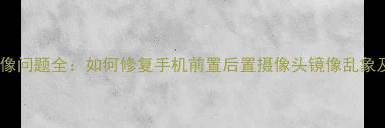 图片 手机相机镜像问题全：如何修复手机前置后置摄像头镜像乱象及预防指南1