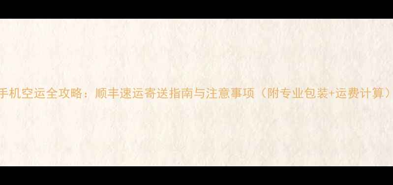 图片 手机空运全攻略：顺丰速运寄送指南与注意事项（附专业包装+运费计算）
