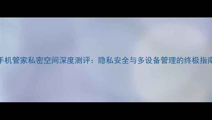 图片 手机管家私密空间深度测评：隐私安全与多设备管理的终极指南