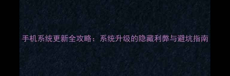 图片 手机系统更新全攻略：系统升级的隐藏利弊与避坑指南