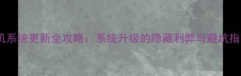 图片 手机系统更新全攻略：系统升级的隐藏利弊与避坑指南2