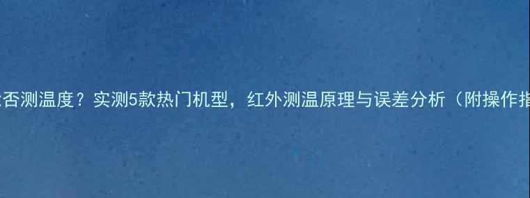 图片 手机能否测温度？实测5款热门机型，红外测温原理与误差分析（附操作指南）2