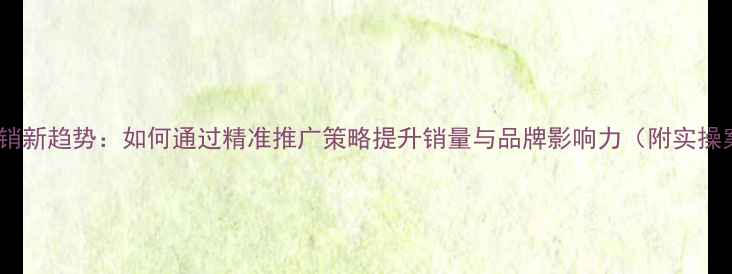 图片 手机营销新趋势：如何通过精准推广策略提升销量与品牌影响力（附实操案例）2