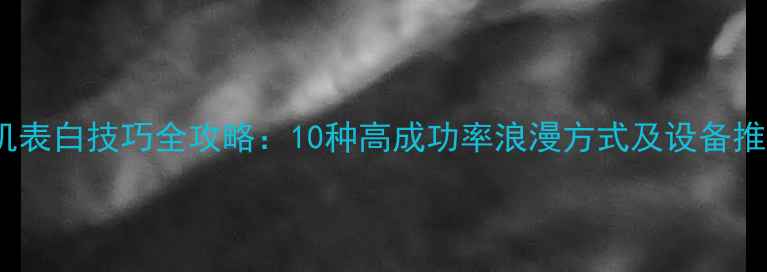 图片 手机表白技巧全攻略：10种高成功率浪漫方式及设备推荐1