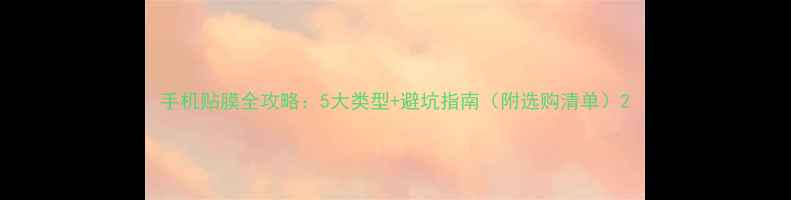图片 手机贴膜全攻略：5大类型+避坑指南（附选购清单）2