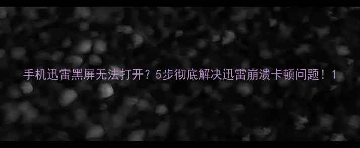 图片 手机迅雷黑屏无法打开？5步彻底解决迅雷崩溃卡顿问题！1
