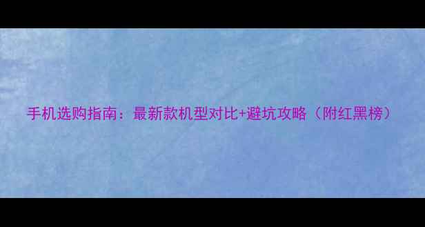 图片 手机选购指南：最新款机型对比+避坑攻略（附红黑榜）