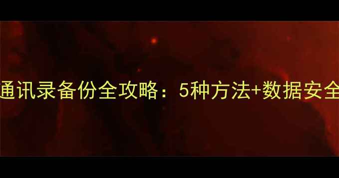 图片 手机通讯录备份全攻略：5种方法+数据安全指南
