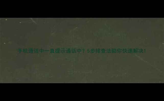 图片 手机通话中一直提示通话中？5步排查法助你快速解决1