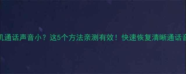 图片 手机通话声音小？这5个方法亲测有效！快速恢复清晰通话音质