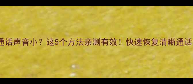 图片 手机通话声音小？这5个方法亲测有效！快速恢复清晰通话音质1