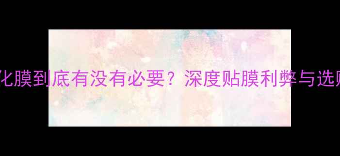 图片 手机钢化膜到底有没有必要？深度贴膜利弊与选购指南1