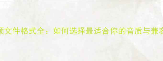 图片 手机音频文件格式全：如何选择最适合你的音质与兼容性指南