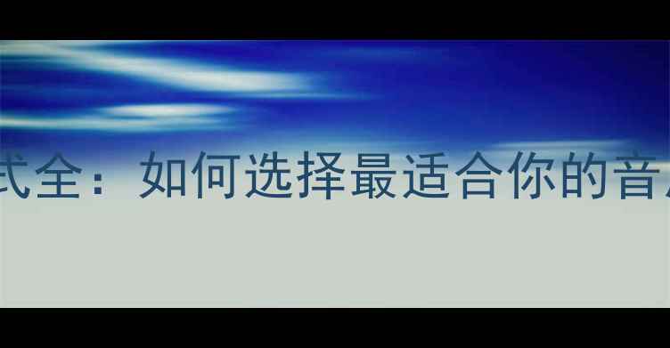 图片 手机音频文件格式全：如何选择最适合你的音质与兼容性指南1