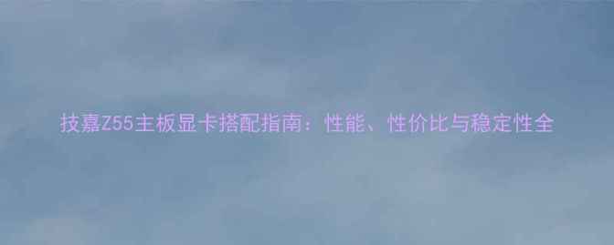 图片 技嘉Z55主板显卡搭配指南：性能、性价比与稳定性全