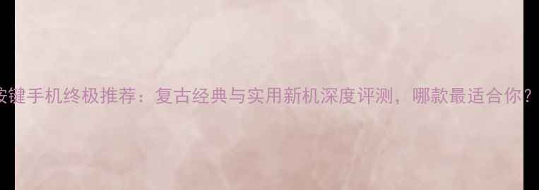 图片 按键手机终极推荐：复古经典与实用新机深度评测，哪款最适合你？1