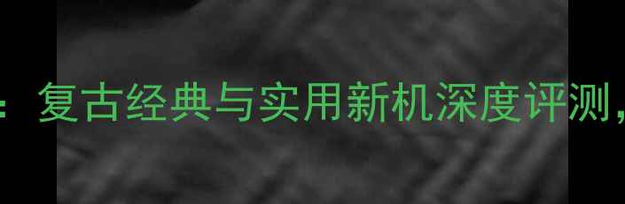 图片 按键手机终极推荐：复古经典与实用新机深度评测，哪款最适合你？2