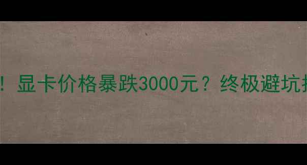 图片 挖矿潮退去！显卡价格暴跌3000元？终极避坑指南来了！1