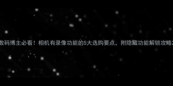 图片 数码博主必看！相机有录像功能的5大选购要点，附隐藏功能解锁攻略2