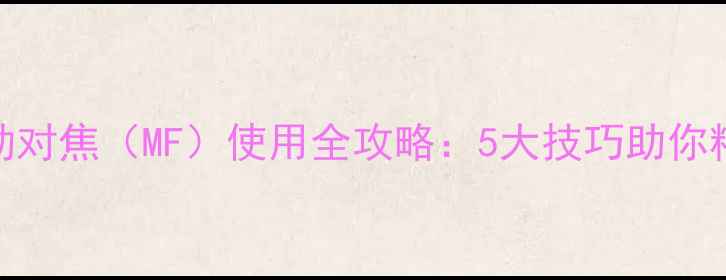 图片 数码摄影必备！相机手动对焦（MF）使用全攻略：5大技巧助你精准捕捉每一帧艺术瞬间