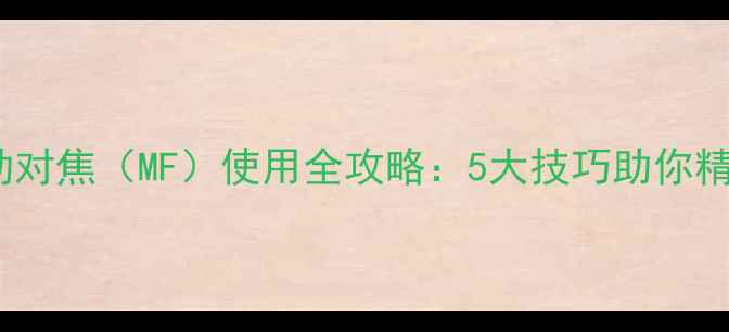 图片 数码摄影必备！相机手动对焦（MF）使用全攻略：5大技巧助你精准捕捉每一帧艺术瞬间1