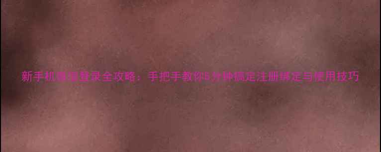 图片 新手机微信登录全攻略：手把手教你5分钟搞定注册绑定与使用技巧